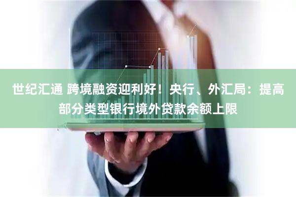 世纪汇通 跨境融资迎利好！央行、外汇局：提高部分类型银行境外贷款余额上限
